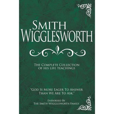 Smith Wigglesworth: The Complete Collection of His Life Teachings - (Hardcover)