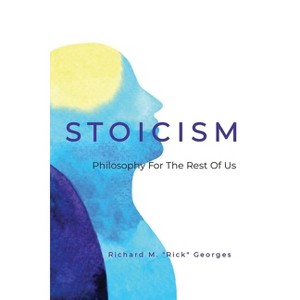 Stoicism - Philosophy For The Rest Of Us - by  Richard M Rick Georges (Paperback) - 1 of 1