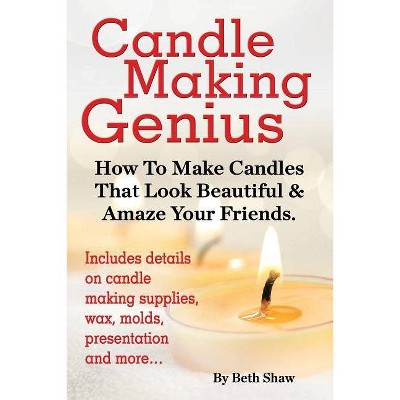 Candle Making Genius - How to Make Candles That Look Beautiful & Amaze Your Friends - by  Beth Shaw (Paperback)