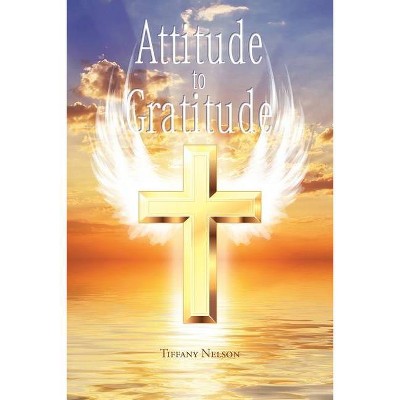 Attitude to Gratitude - by  Tiffany Nelson (Paperback)