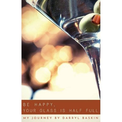 Be Happy, Your Glass Is Half Full - by  Darryl Baskin & Baskin (Paperback)