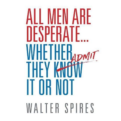 All Men Are Desperate Whether They Admit It or Not - by  Walter Spires (Paperback)