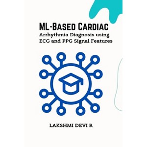 ML-Based Cardiac Arrhythmia Diagnosis using ECG and PPG Signal Features - by  Lakshmi Devi R (Paperback) - 1 of 1
