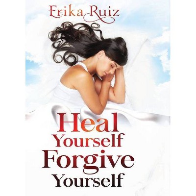 Heal Yourself Forgive Yourself - by  Erika Ruiz (Hardcover)