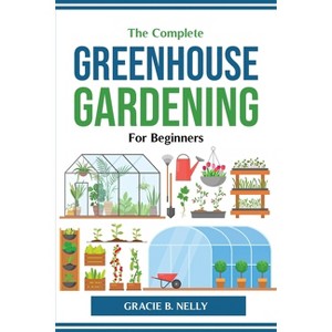 The Complete Greenhouse Gardening For Beginners - by  Gracie B Nelly (Paperback) - 1 of 1