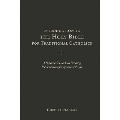 Introduction to the Holy Bible for Traditional Catholics - by  Timothy S Flanders (Paperback)