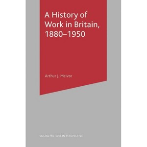 A History of Work in Britain, 1880-1950 - (Social History in Perspective) by  Arthur McIvor (Paperback) - 1 of 1