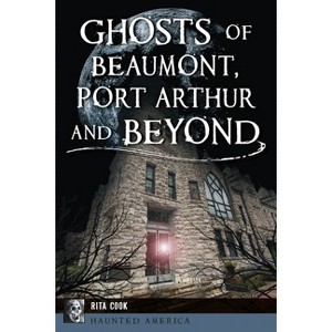 Ghosts of Beaumont, Port Arthur and Beyond - (Haunted America) by  Rita Cook (Paperback) - 1 of 1