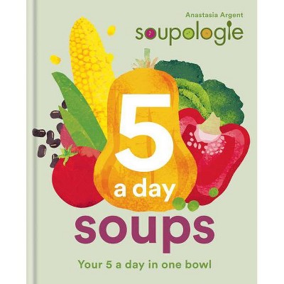 Soupologie 5-A-Day Soups - by  Anastasia Argent (Hardcover)