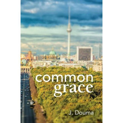 Common Grace in Kuyper, Schilder, and Calvin - by  Jochem Douma (Paperback)