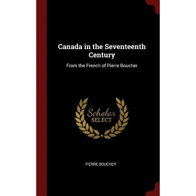 Canada in the Seventeenth Century - by  Pierre Boucher (Hardcover)