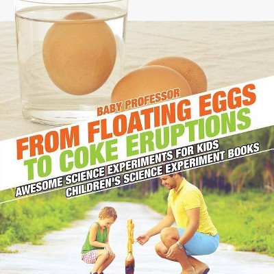 From Floating Eggs to Coke Eruptions - Awesome Science Experiments for Kids - Children's Science Experiment Books - by  Baby Professor (Paperback)