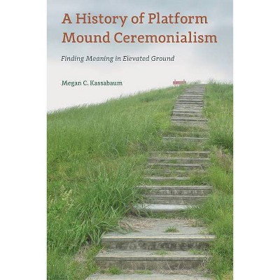 A History of Platform Mound Ceremonialism - (Florida Museum of Natural History: Ripley P. Bullen) by  Megan C Kassabaum (Hardcover)