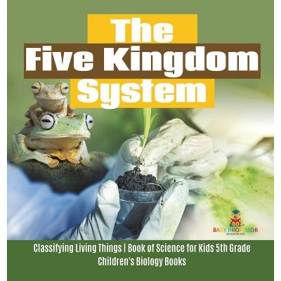 The Five Kingdom System - Classifying Living Things - Book of Science for Kids 5th Grade - Children's Biology Books - by  Baby Professor (Hardcover)