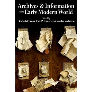 Archives and Information in the Early Modern World - (Proceedings of the British Academy) by  Kate Peters & Alexandra Walsham & Liesbeth Corens - 1 of 1