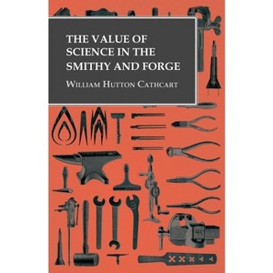 The Value of Science in the Smithy and Forge - by  William Hutton Cathcart (Paperback) - 1 of 1