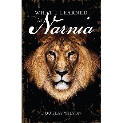 What I Learned in Narnia - by  Douglas Wilson (Paperback)