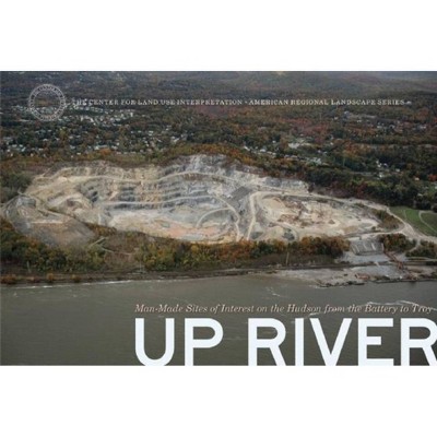 Up River - (Center for Land Use Interpretation American Regional Landsca) by  Center for Land Use Interpretation (Hardcover)