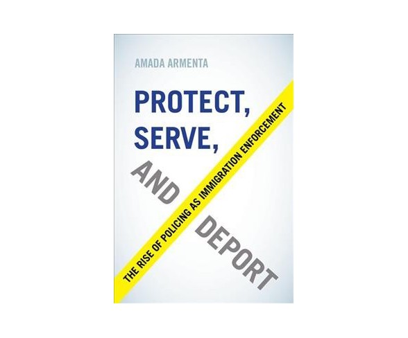 Protect, Serve, and Deport : The Rise of Policing As Immigration  -  (Paperback)