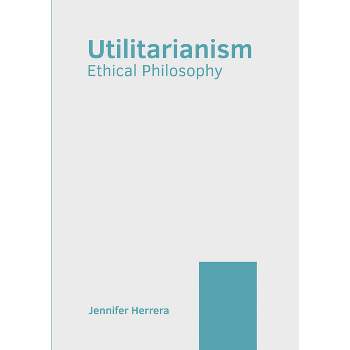 Utilitarianism: Ethical Philosophy - by  Jennifer Herrera (Hardcover)