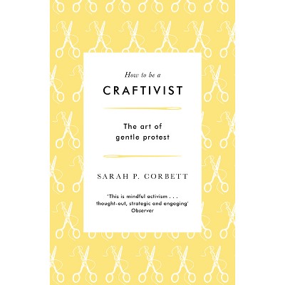 How to Be a Craftivist - 3rd Edition by  Sarah P Corbett (Paperback)