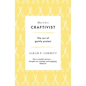 How to Be a Craftivist - 3rd Edition by  Sarah P Corbett (Paperback) - 1 of 1