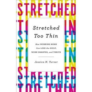 Stretched Too Thin : How Working Moms Can Lose the Guilt, Work Smarter, and Thrive - Reprint (Paperback) - by Jessica N. Turner - 1 of 1