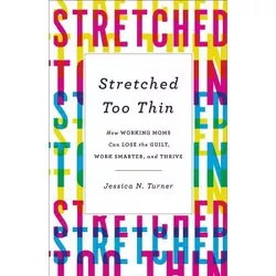 Stretched Too Thin : How Working Moms Can Lose the Guilt, Work Smarter, and Thrive - Reprint (Paperback) - by Jessica N. Turner