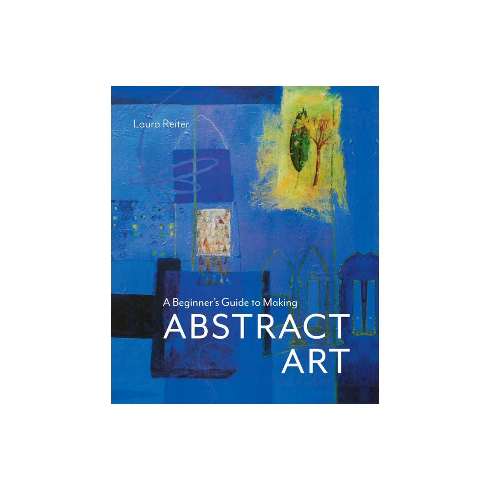 A Beginners Guide to Making Abstract Art - by Laura Reiter (Hardcover)