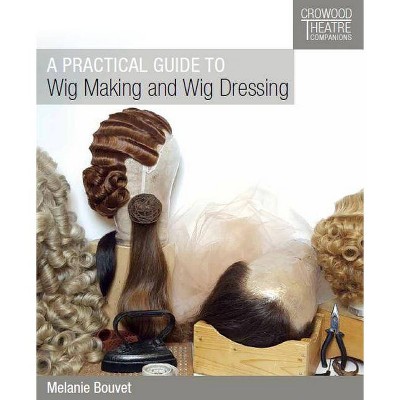 A Practical Guide to Wig Making and Wig Dressing - (Crowood Theatre Companions) by  Melanie Bouvet (Paperback)