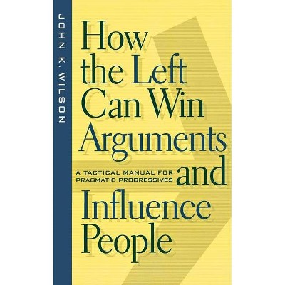 How the Left Can Win Arguments and Influence People - (Critical America) by  John K Wilson (Paperback)