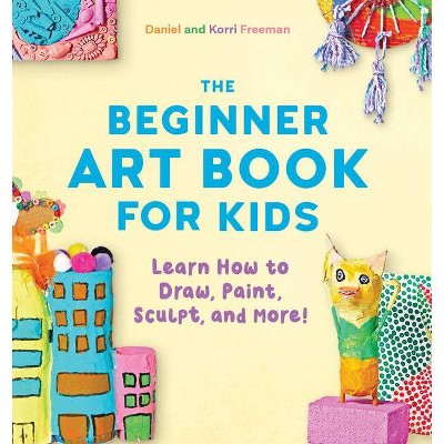 The Beginner Art Book for Kids - by  Korri Freeman & Daniel Freeman (Paperback)