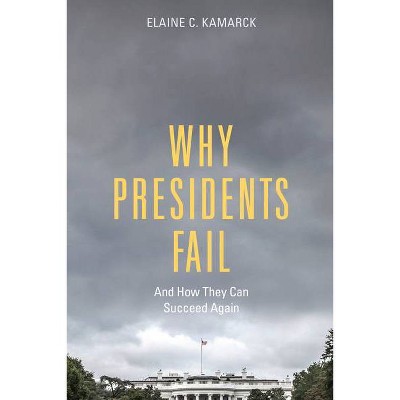 Why Presidents Fail and How They Can Succeed Again - by  Elaine C Kamarck (Hardcover)