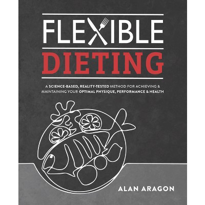 Flexible Dieting - by  Alan Aragon (Paperback)