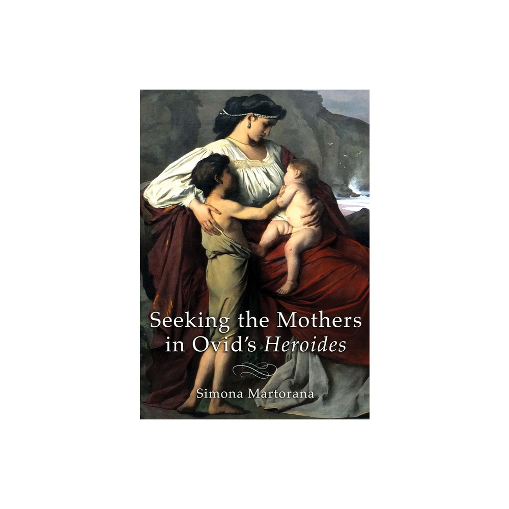 Seeking the Mothers in Ovids Heroides - by Simona Martorana (Hardcover)