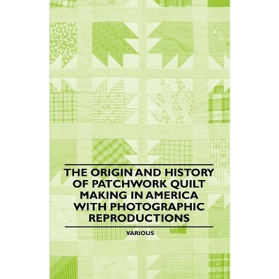The Origin and History of Patchwork Quilt Making in America with Photographic Reproductions - by  Various Authors (Paperback)