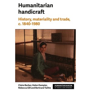 Humanitarian Handicraft - (Humanitarianism: Key Debates and New Approaches) by  Rebecca Gill & Claire Barber & Helen Dampier & Bertrand Taithe - 1 of 1