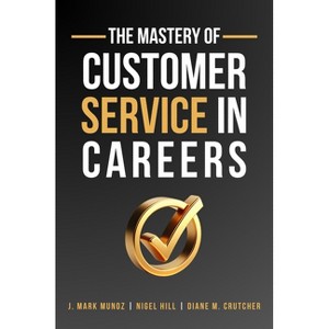 The Mastery of Customer Service in Careers - by  J Mark Munoz & Nigel Hill & Diane Crutcher (Paperback) - 1 of 1