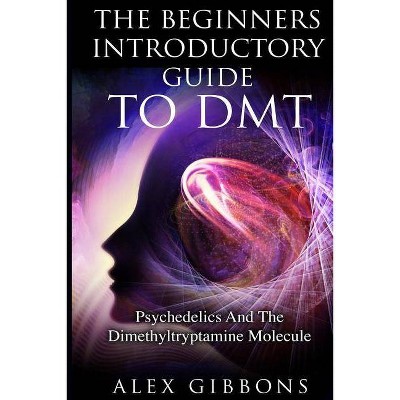 The Beginners Introductory Guide To DMT - Psychedelics And The Dimethyltryptamine Molecule - (Psychedelic Curiosity) by  Alex Gibbons (Paperback)