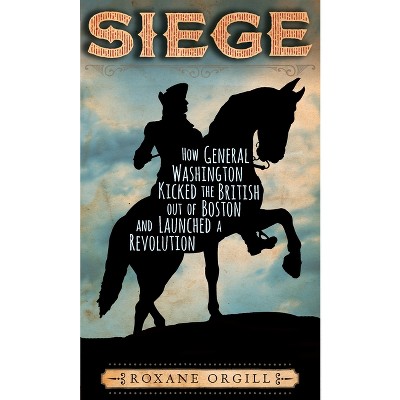 Siege: How General Washington Kicked the British Out of Boston and Launched a Revolution - by  Roxane Orgill (Hardcover)