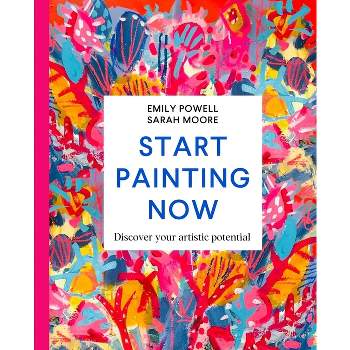 Start Painting Now - by  Emily Powell & Sarah Moore (Hardcover)