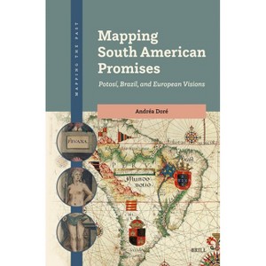 Mapping South American Promises: Potosí, Brazil, and European Visions - (Mapping the Past) by  Andréa Doré (Hardcover) - 1 of 1