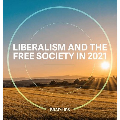 Liberalism and the Free Society in 2021 - by  Brad Lips (Hardcover)