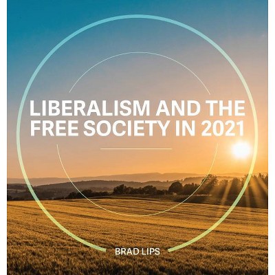 Liberalism and the Free Society in 2021 - by  Brad Lips (Hardcover)