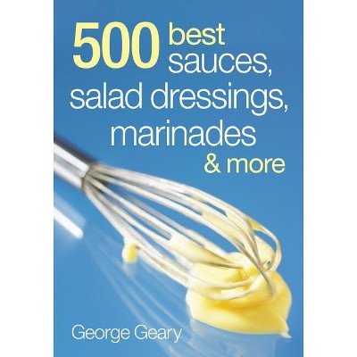 500 Best Sauces, Salad Dressings, Marinades and More - by  George Geary (Paperback)