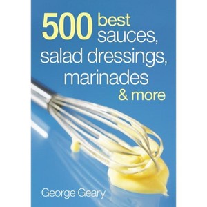 500 Best Sauces, Salad Dressings, Marinades and More - by  George Geary (Paperback) - 1 of 1