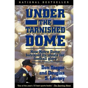 Under the Tarnished Dome: How Notre Dame Betrayd Ideals for Football Glory - by  Don Yaeger (Paperback) - 1 of 1