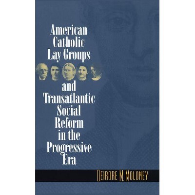 American Catholic Lay Groups and Transatlantic Social Reform in the Progressive Era - by  Deirdre M Moloney (Paperback)