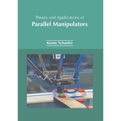 Theory and Applications of Parallel Manipulators - by  Kenny Schaefer (Hardcover)