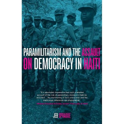 Paramilitarism and the Assault on Democracy in Haiti - by  Jeb Sprague (Paperback)